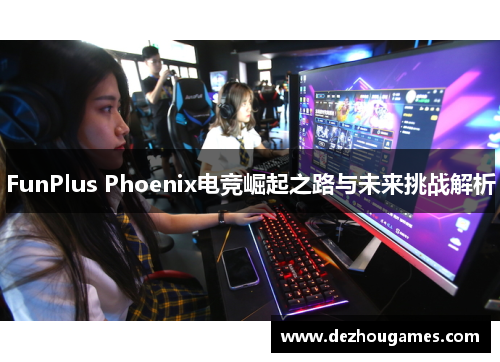 FunPlus Phoenix电竞崛起之路与未来挑战解析