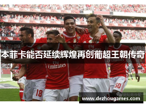 本菲卡能否延续辉煌再创葡超王朝传奇